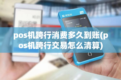 pos机跨行消费多久到账(pos机跨行交易怎么清算)