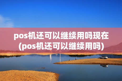 pos机还可以继续用吗现在(pos机还可以继续用吗)