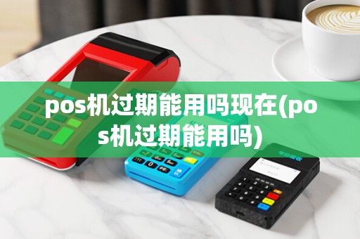pos机过期能用吗现在(pos机过期能用吗)