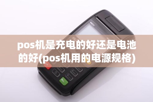 pos机是充电的好还是电池的好(pos机用的电源规格)