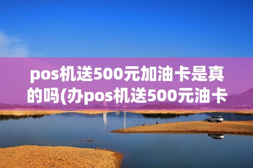 pos机送500元加油卡是真的吗(办pos机送500元油卡)