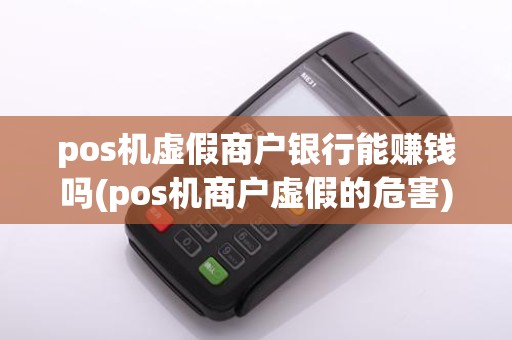 pos机虚假商户银行能赚钱吗(pos机商户虚假的危害)