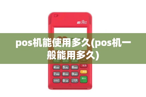 pos机能使用多久(pos机一般能用多久)