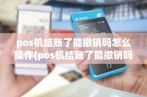 pos机结账了能撤销吗怎么操作(pos机结账了能撤销吗)