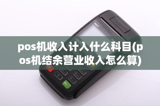 pos机收入计入什么科目(pos机结余营业收入怎么算)