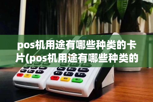pos机用途有哪些种类的卡片(pos机用途有哪些种类的卡)