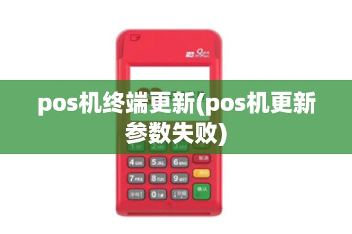 pos机终端更新(pos机更新参数失败)