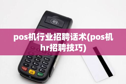 pos机行业招聘话术(pos机hr招聘技巧)