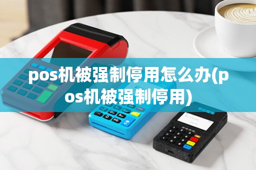 pos机被强制停用怎么办(pos机被强制停用)