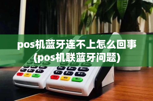 pos机蓝牙连不上怎么回事(pos机联蓝牙问题)