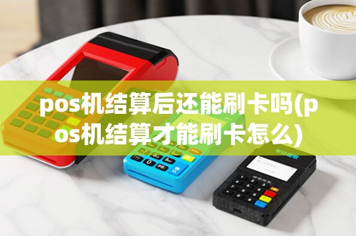pos机结算后还能刷卡吗(pos机结算才能刷卡怎么)