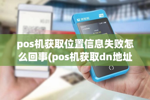 pos机获取位置信息失败怎么回事(pos机获取dn地址失败2323)