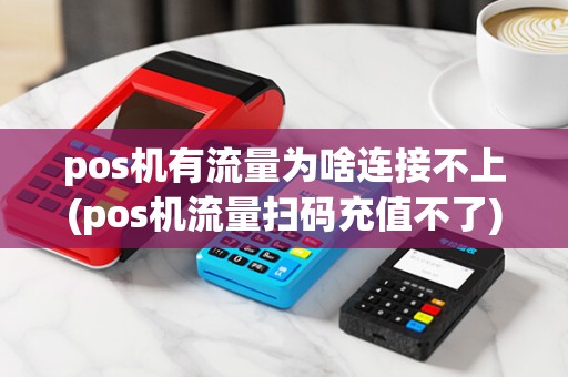 pos机有流量为啥连接不上(pos机流量扫码充值不了)