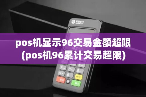 pos机显示96交易金额超限(pos机96累计交易超限)
