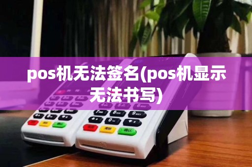 pos机无法签名(pos机显示无法书写)