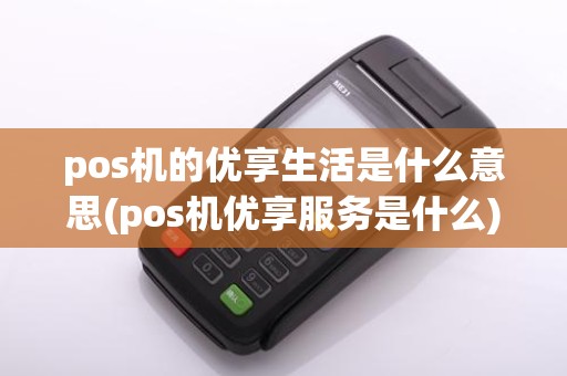 pos机的优享生活是什么意思(pos机优享服务是什么)