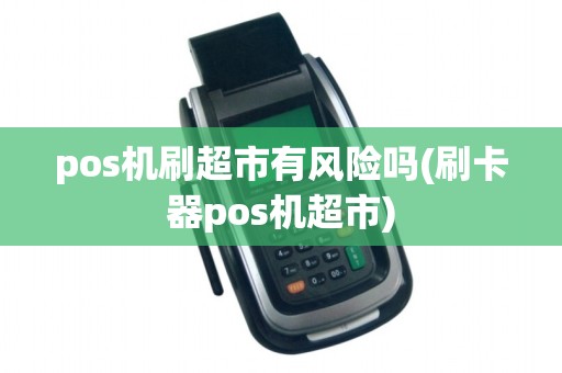pos机刷超市有风险吗(刷卡器pos机超市)