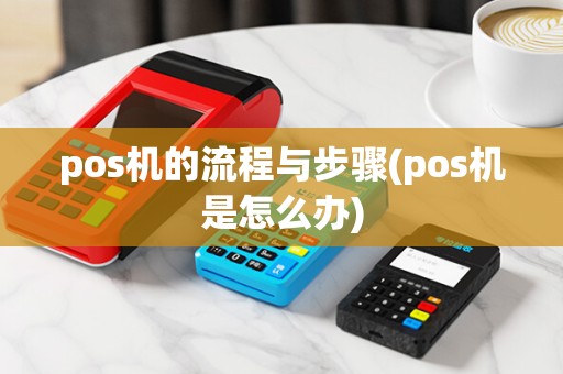 pos机的流程与步骤(pos机是怎么办)
