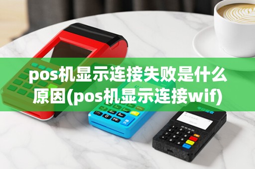 pos机显示连接失败是什么原因(pos机显示连接wif)