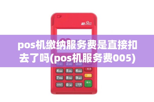 pos机缴纳服务费是直接扣去了吗(pos机服务费005)