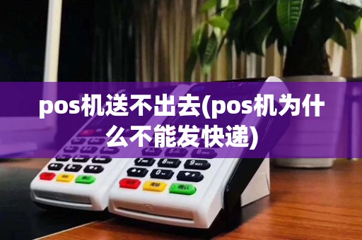 pos机送不出去(pos机为什么不能发快递)