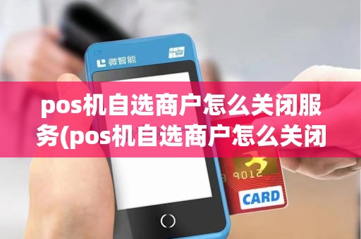 pos机自选商户怎么关闭服务(pos机自选商户怎么关闭)
