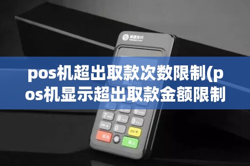 pos机超出取款次数限制(pos机显示超出取款金额限制)