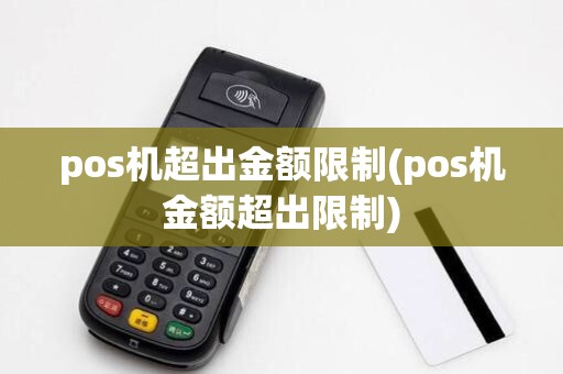 pos机超出金额限制(pos机金额超出限制)