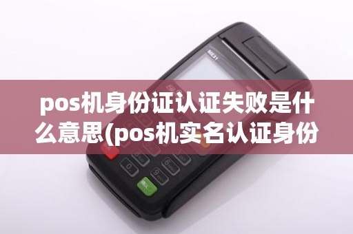 pos机身份证认证失败是什么意思(pos机实名认证身份证)