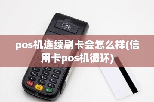 pos机连续刷卡会怎么样(信用卡pos机循环)