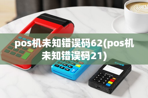 pos机未知错误码62(pos机未知错误码21)