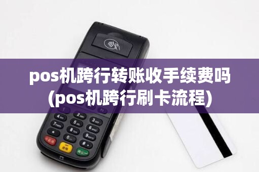 pos机跨行转账收手续费吗(pos机跨行刷卡流程)