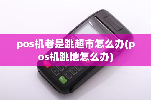 pos机老是跳超市怎么办(pos机跳地怎么办)