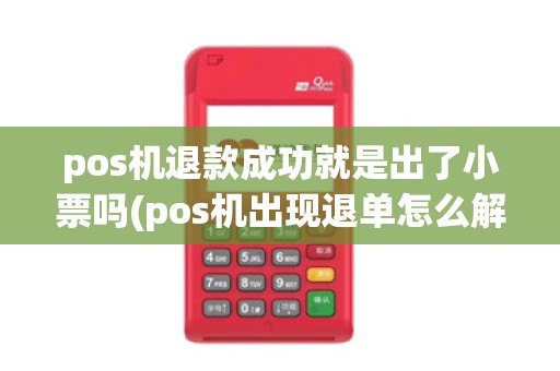 pos机退款成功就是出了小票吗(pos机出现退单怎么解决)