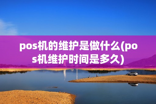 pos机的维护是做什么(pos机维护时间是多久)