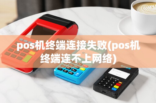 pos机终端连接失败(pos机终端连不上网络)