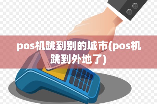pos机跳到别的城市(pos机跳到外地了)