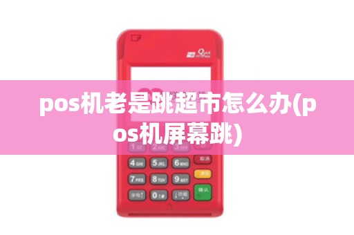 pos机老是跳超市怎么办(pos机屏幕跳)