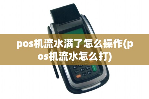 pos机流水满了怎么操作(pos机流水怎么打)