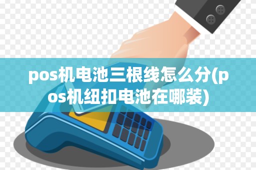 pos机电池三根线怎么分(pos机纽扣电池在哪装)