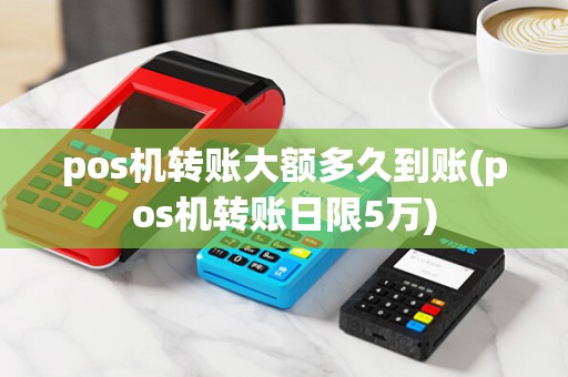 pos机转账大额多久到账(pos机转账日限5万)