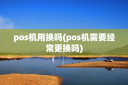 pos机用换吗(pos机需要经常更换吗)