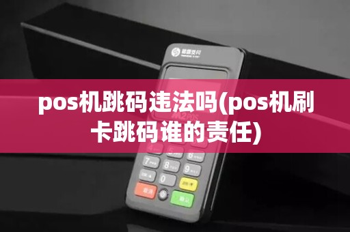 pos机跳码违法吗(pos机刷卡跳码谁的责任)