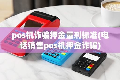 pos机诈骗押金量刑标准(电话销售pos机押金诈骗)