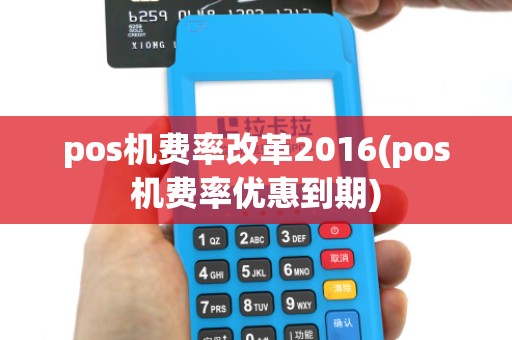 pos机费率改革2016(pos机费率优惠到期)