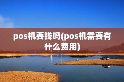 pos机要钱吗(pos机需要有什么费用)