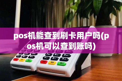 pos机能查到刷卡用户吗(pos机可以查到账吗)