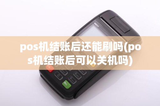 pos机结账后还能刷吗(pos机结账后可以关机吗)
