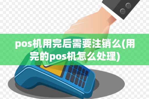 pos机用完后需要注销么(用完的pos机怎么处理)
