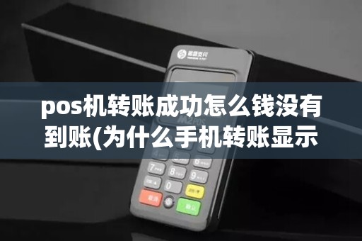 pos机转账成功怎么钱没有到账(为什么手机转账显示pos机)